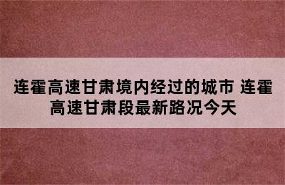 连霍高速甘肃境内经过的城市 连霍高速甘肃段最新路况今天